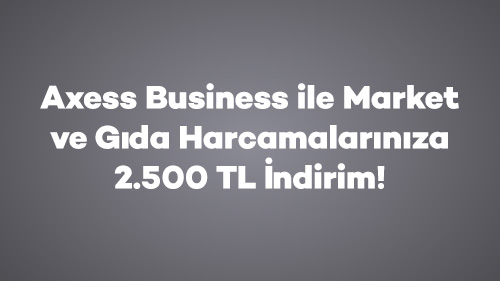 Axess Business ile Market ve Gıda Harcamalarınıza 2.500 TL İndirim!