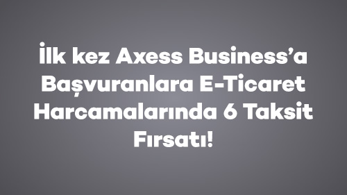 İlk kez Axess Business’a Başvuranlara E-Ticaret Harcamalarında 6 Taksit Fırsatı!