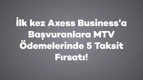 İlk kez Axess Business’a Başvuranlara MTV Ödemelerinde 5 Taksit Fırsatı!