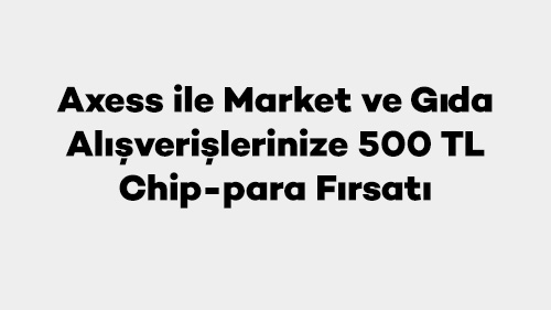 Axess ile Market ve Gıda Alışverişlerinize 500 TL Chip-para Fırsatı