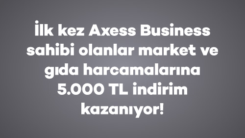 İlk kez Axess Business sahibi olanlar market ve gıda harcamalarına 5.000 TL indirim kazanıyor!