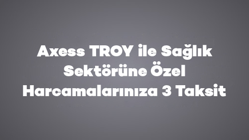 Axess Business TROY ile Sağlık Sektörüne Özel Harcamalarınıza 3 Taksit