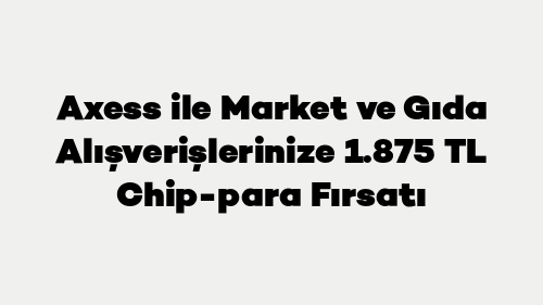 Axess ile Market ve Gıda Alışverişlerinize 1.875 TL Chip-para Fırsatı