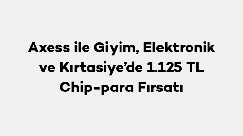 Axess ile Giyim, Elektronik ve Kırtasiye’de 1.125 TL Chip-para Fırsatı